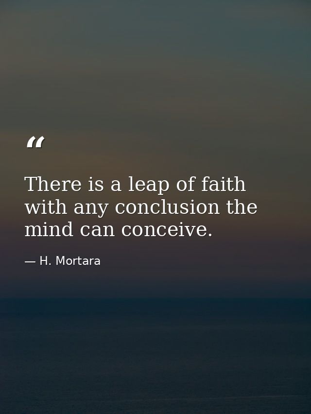 There is a leap of faith with any conclusion the mind can conceive. — H. Mortara