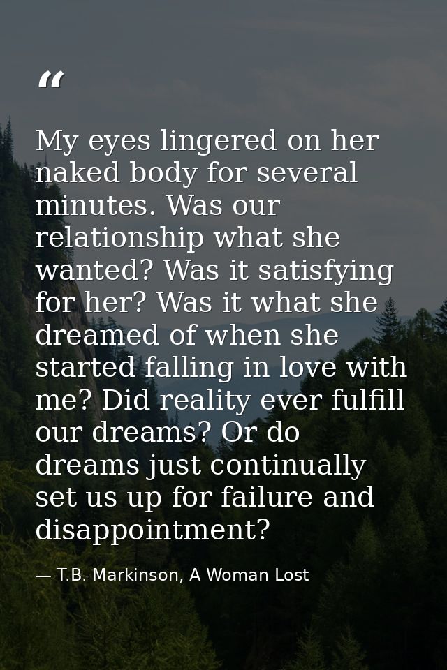 My eyes lingered on her naked body for several minutes. Was our relationship what she wanted? Was it satisfying for her? — T.B. Markinson, A Woman Lost