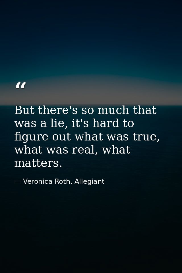 But there's so much that was a lie, it's hard to figure out what was true, what was real, what matters. — Veronica Roth, Allegiant