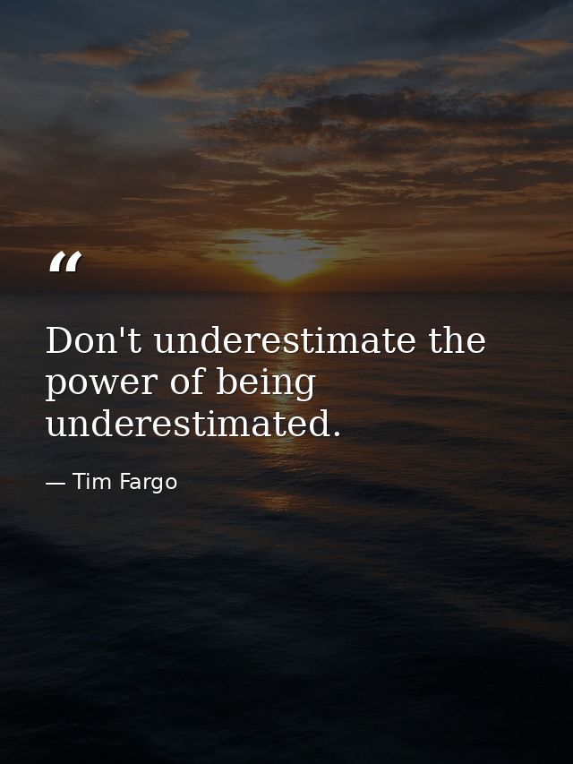 Don't underestimate the power of being underestimated. — Tim Fargo