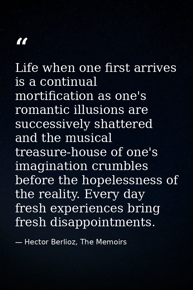 Life when one first arrives is a continual mortification as one's romantic illusions are successively shattered and the  — Hector Berlioz, The Memoirs