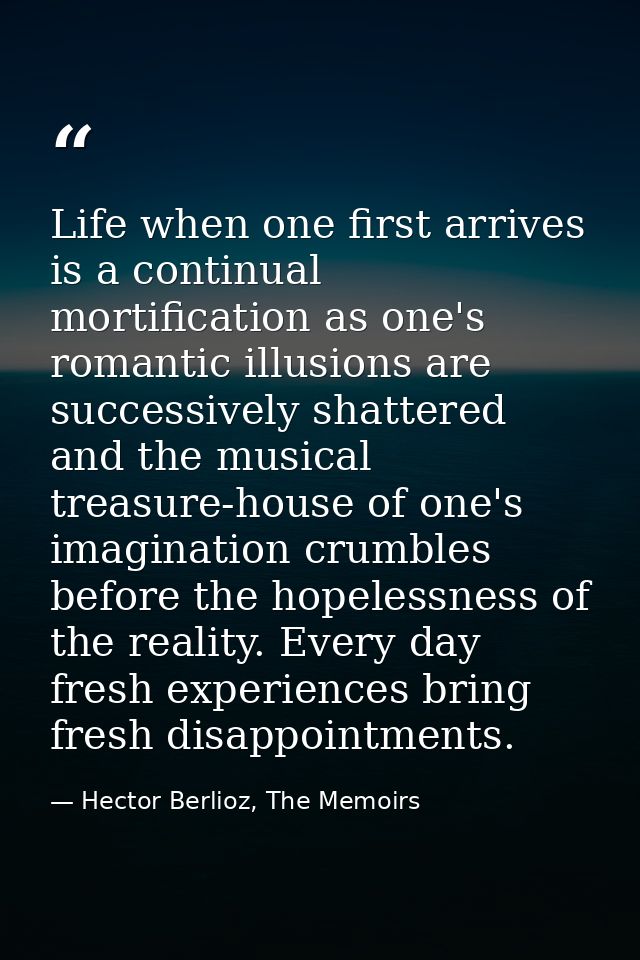 Life when one first arrives is a continual mortification as one's romantic illusions are successively shattered and the  — Hector Berlioz, The Memoirs