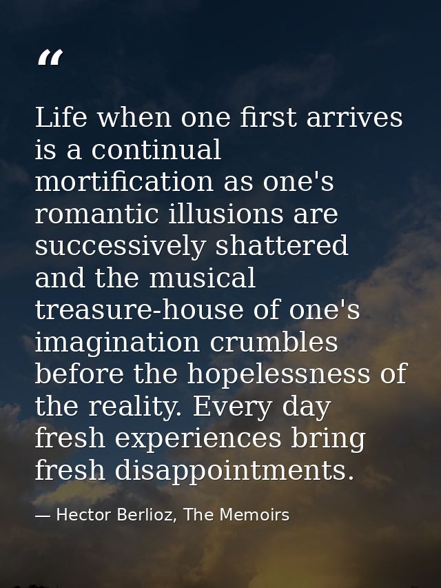 Life when one first arrives is a continual mortification as one's romantic illusions are successively shattered and the  — Hector Berlioz, The Memoirs
