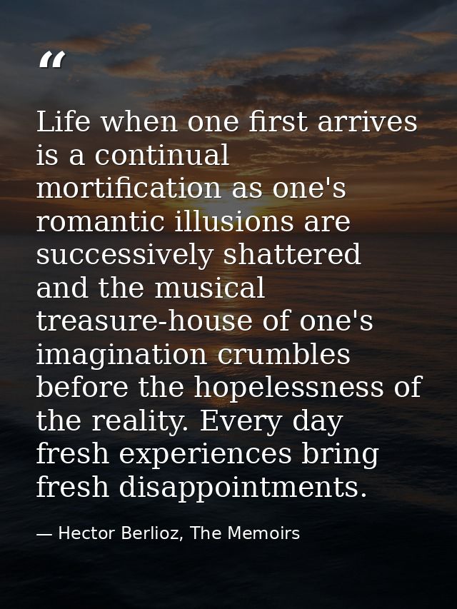 Life when one first arrives is a continual mortification as one's romantic illusions are successively shattered and the  — Hector Berlioz, The Memoirs