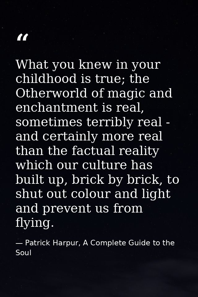 What you knew in your childhood is true; the Otherworld of magic and enchantment is real, sometimes terribly real - and  — Patrick Harpur, A Complete Guide to the Soul