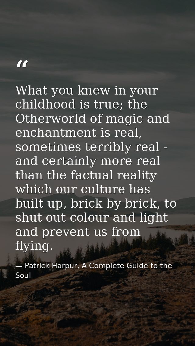 What you knew in your childhood is true; the Otherworld of magic and enchantment is real, sometimes terribly real - and  — Patrick Harpur, A Complete Guide to the Soul