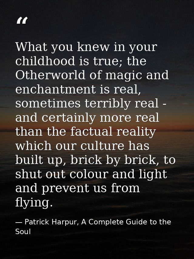 What you knew in your childhood is true; the Otherworld of magic and enchantment is real, sometimes terribly real - and  — Patrick Harpur, A Complete Guide to the Soul