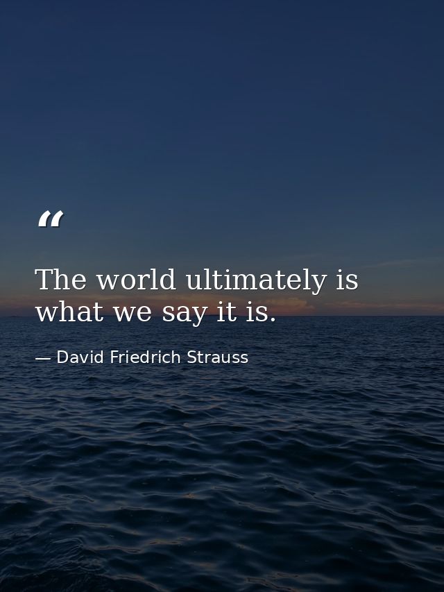 The world ultimately is what we say it is. — David Friedrich Strauss