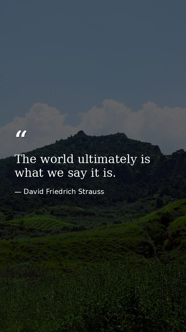 The world ultimately is what we say it is. — David Friedrich Strauss
