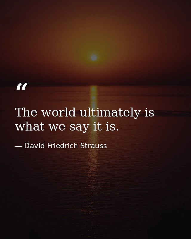 The world ultimately is what we say it is. — David Friedrich Strauss