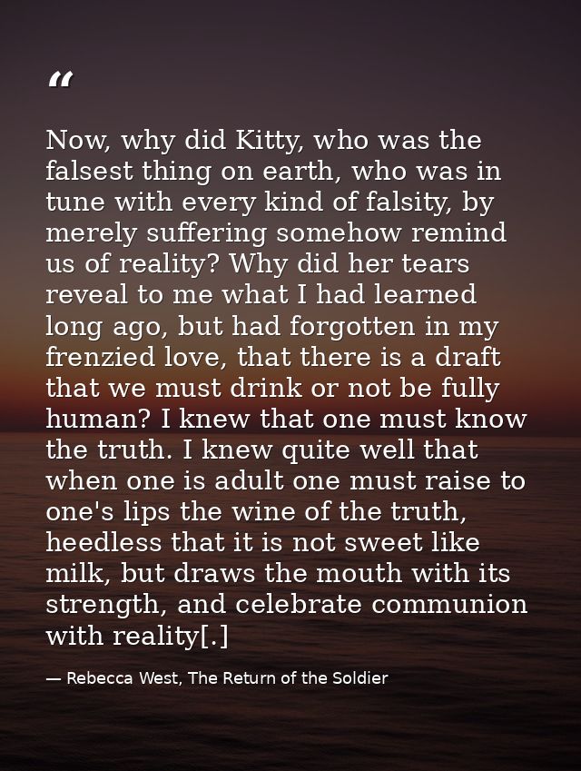 Now, why did Kitty, who was the falsest thing on earth, who was in tune with every kind of falsity, by merely suffering  — Rebecca West, The Return of the Soldier