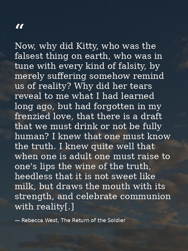 Now, why did Kitty, who was the falsest thing on earth, who was in tune with every kind of falsity, by merely suffering  — Rebecca West, The Return of the Soldier