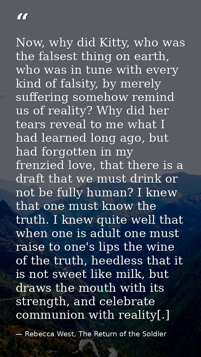 Now, why did Kitty, who was the falsest thing on earth, who was in tune with every kind of falsity, by merely suffering  — Rebecca West, The Return of the Soldier