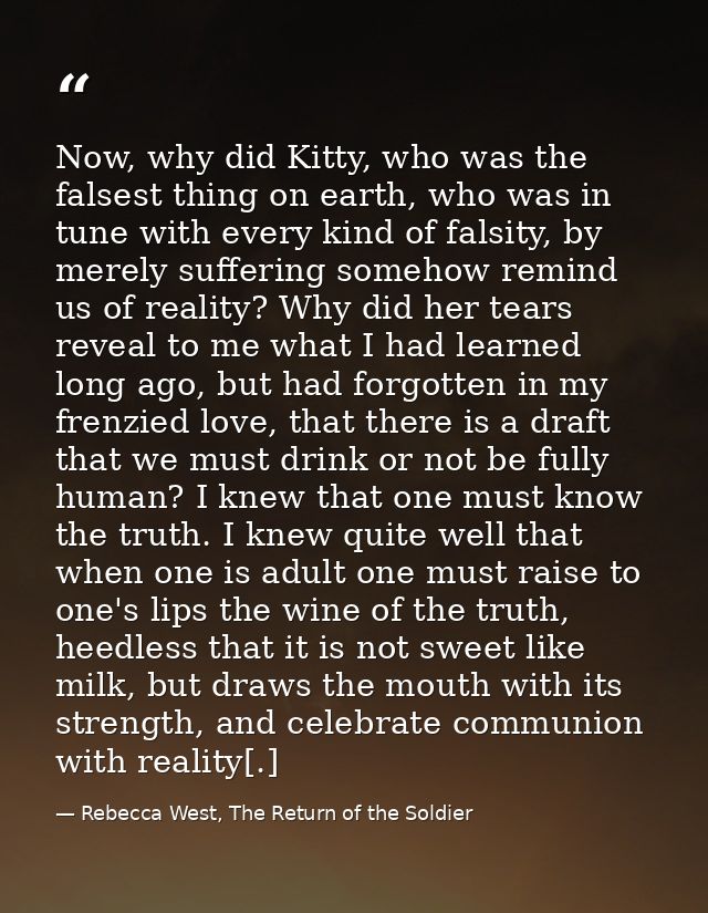Now, why did Kitty, who was the falsest thing on earth, who was in tune with every kind of falsity, by merely suffering  — Rebecca West, The Return of the Soldier
