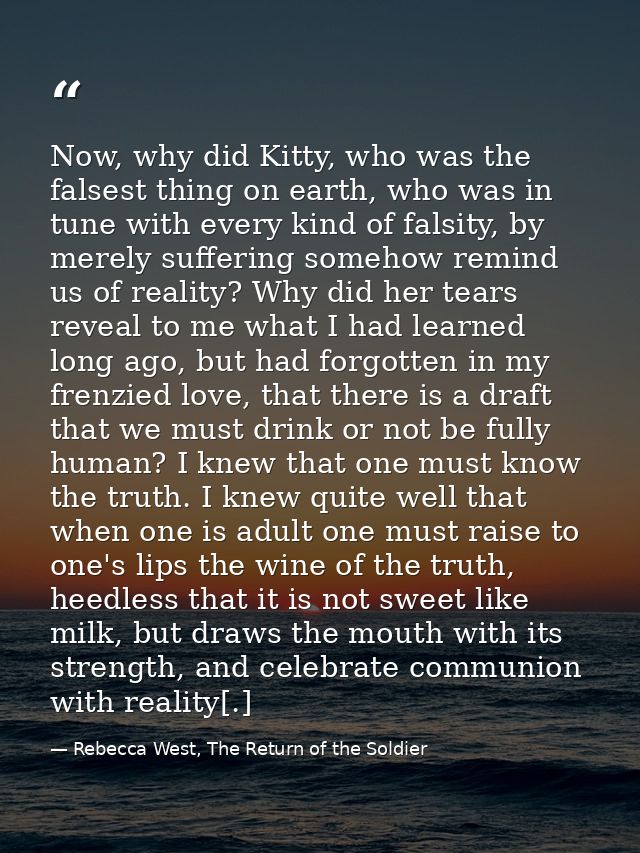Now, why did Kitty, who was the falsest thing on earth, who was in tune with every kind of falsity, by merely suffering  — Rebecca West, The Return of the Soldier