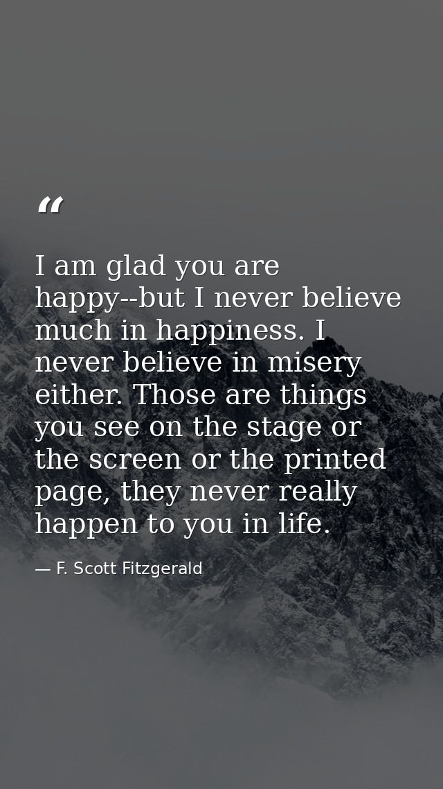 I am glad you are happy--but I never believe much in happiness. I never believe in misery either. Those are things you s — F. Scott Fitzgerald