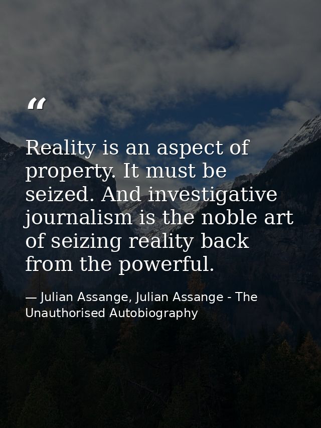 Reality is an aspect of property. It must be seized. And investigative journalism is the noble art of seizing reality ba — Julian Assange, Julian Assange - The Unauthorised Autobiography