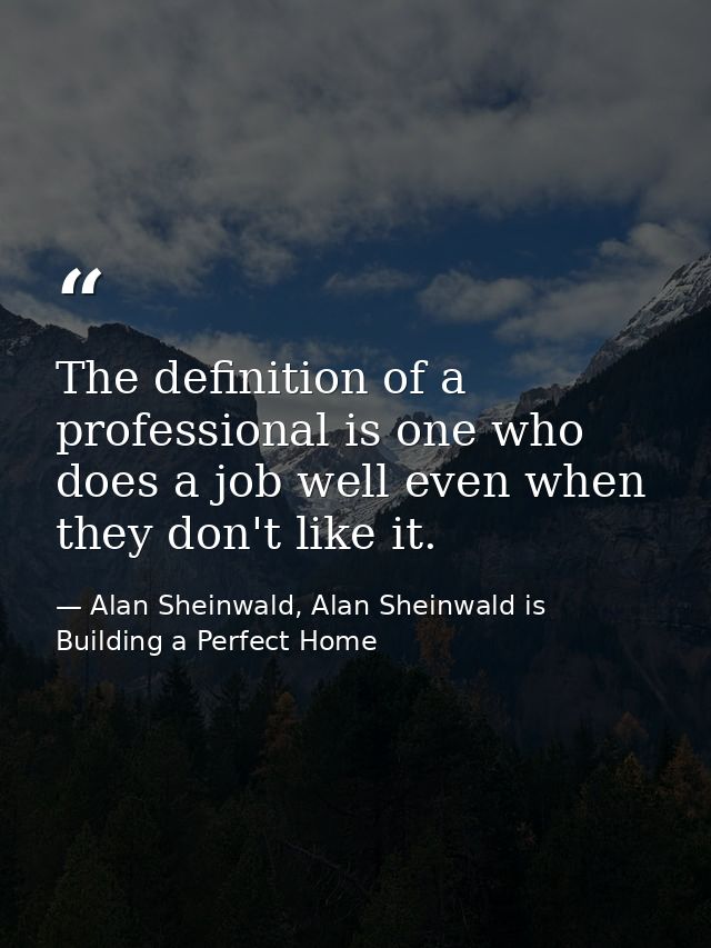 The definition of a professional is one who does a job well even when they don't like it. — Alan Sheinwald, Alan Sheinwald is Building a Perfect Home
