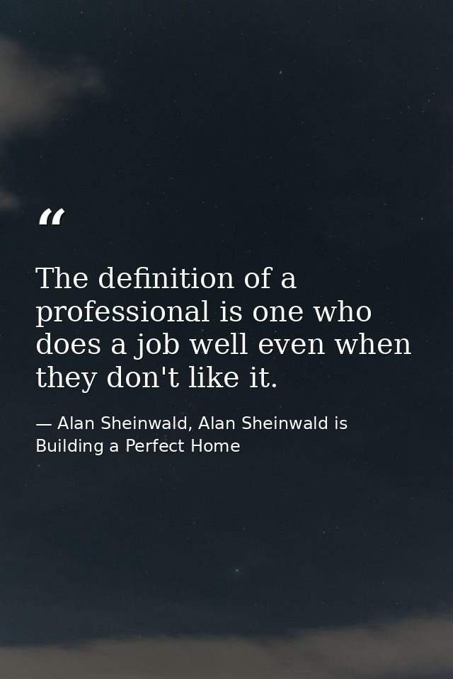 The definition of a professional is one who does a job well even when they don't like it. — Alan Sheinwald, Alan Sheinwald is Building a Perfect Home