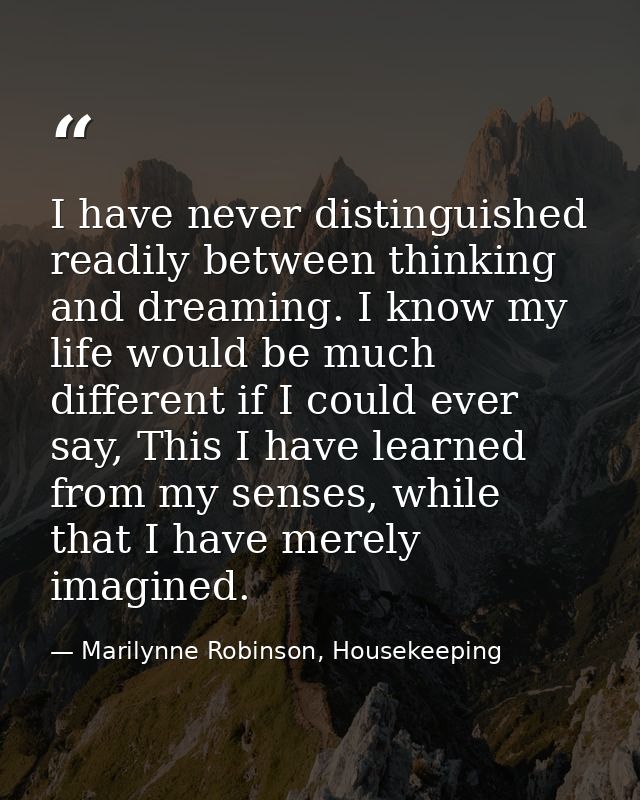 I have never distinguished readily between thinking and dreaming. I know my life would be much different if I could ever — Marilynne Robinson, Housekeeping