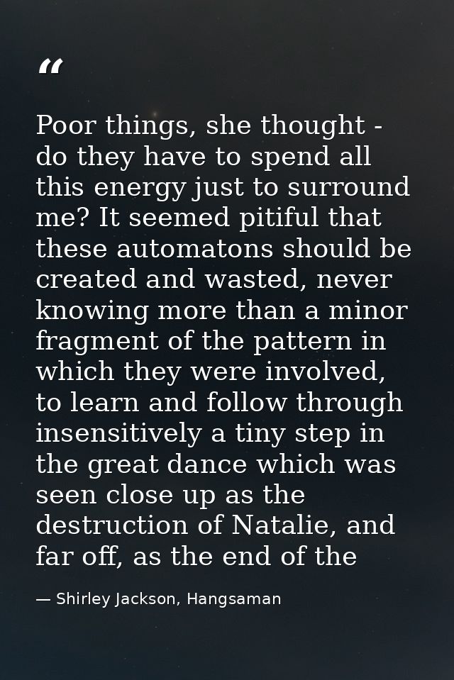 Poor things, she thought - do they have to spend all this energy just to surround me? It seemed pitiful that these autom — Shirley Jackson, Hangsaman