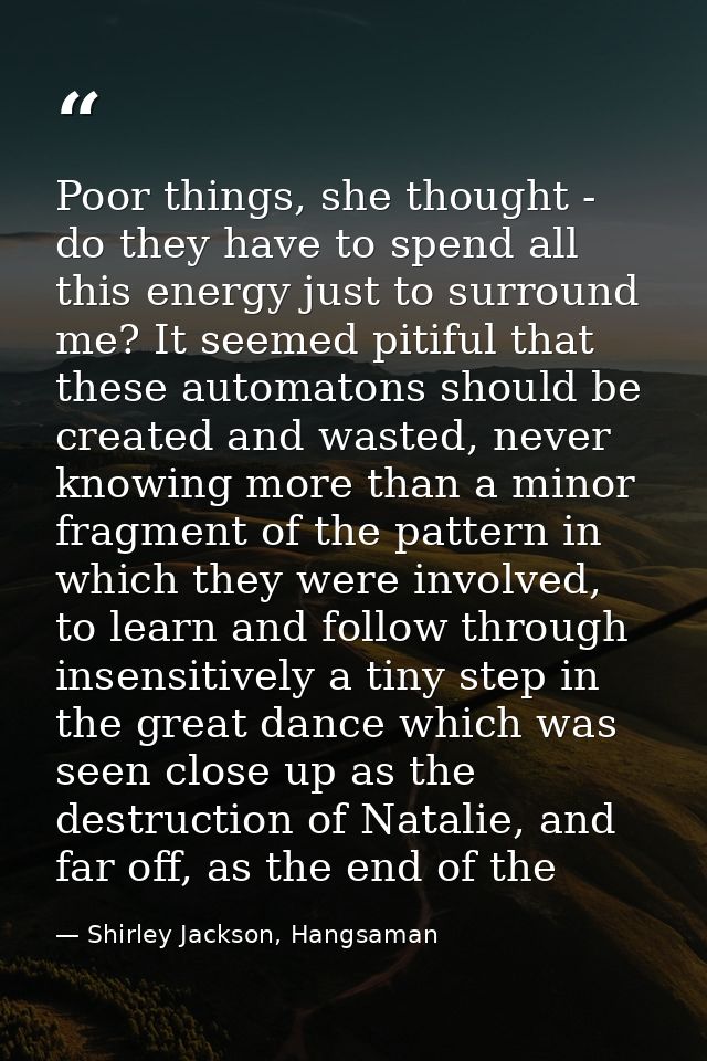 Poor things, she thought - do they have to spend all this energy just to surround me? It seemed pitiful that these autom — Shirley Jackson, Hangsaman