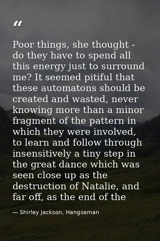 Poor things, she thought - do they have to spend all this energy just to surround me? It seemed pitiful that these autom — Shirley Jackson, Hangsaman