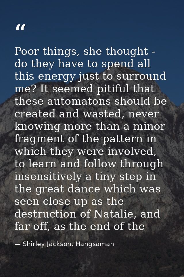 Poor things, she thought - do they have to spend all this energy just to surround me? It seemed pitiful that these autom — Shirley Jackson, Hangsaman