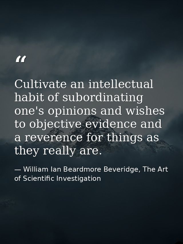 Cultivate an intellectual habit of subordinating one's opinions and wishes to objective evidence and a reverence for thi — William Ian Beardmore Beveridge, The Art of Scientific Investigation