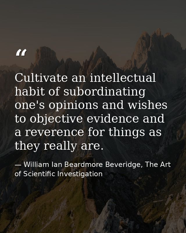 Cultivate an intellectual habit of subordinating one's opinions and wishes to objective evidence and a reverence for thi — William Ian Beardmore Beveridge, The Art of Scientific Investigation