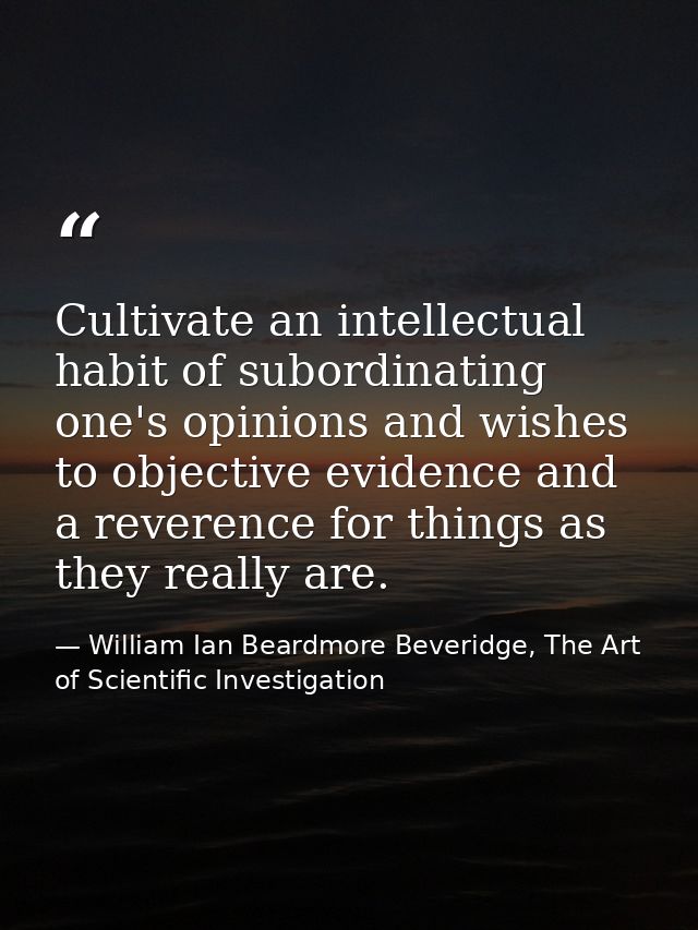 Cultivate an intellectual habit of subordinating one's opinions and wishes to objective evidence and a reverence for thi — William Ian Beardmore Beveridge, The Art of Scientific Investigation