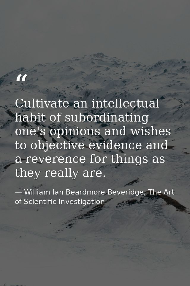 Cultivate an intellectual habit of subordinating one's opinions and wishes to objective evidence and a reverence for thi — William Ian Beardmore Beveridge, The Art of Scientific Investigation