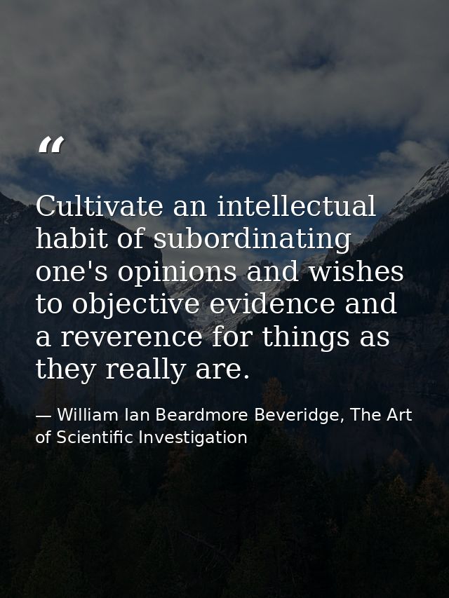 Cultivate an intellectual habit of subordinating one's opinions and wishes to objective evidence and a reverence for thi — William Ian Beardmore Beveridge, The Art of Scientific Investigation