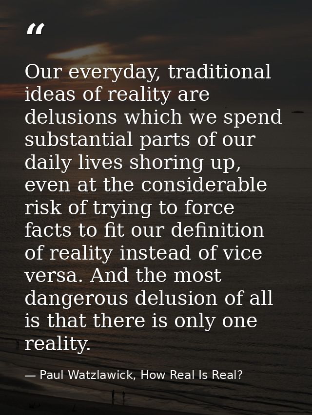 Our everyday, traditional ideas of reality are delusions which we spend substantial parts of our daily lives shoring up, — Paul Watzlawick, How Real Is Real?