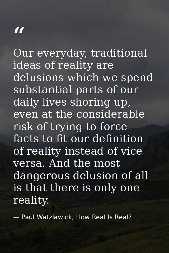 Our everyday, traditional ideas of reality are delusions which we spend substantial parts of our daily lives shoring up, — Paul Watzlawick, How Real Is Real?