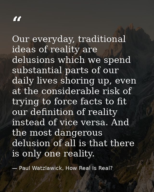Our everyday, traditional ideas of reality are delusions which we spend substantial parts of our daily lives shoring up, — Paul Watzlawick, How Real Is Real?