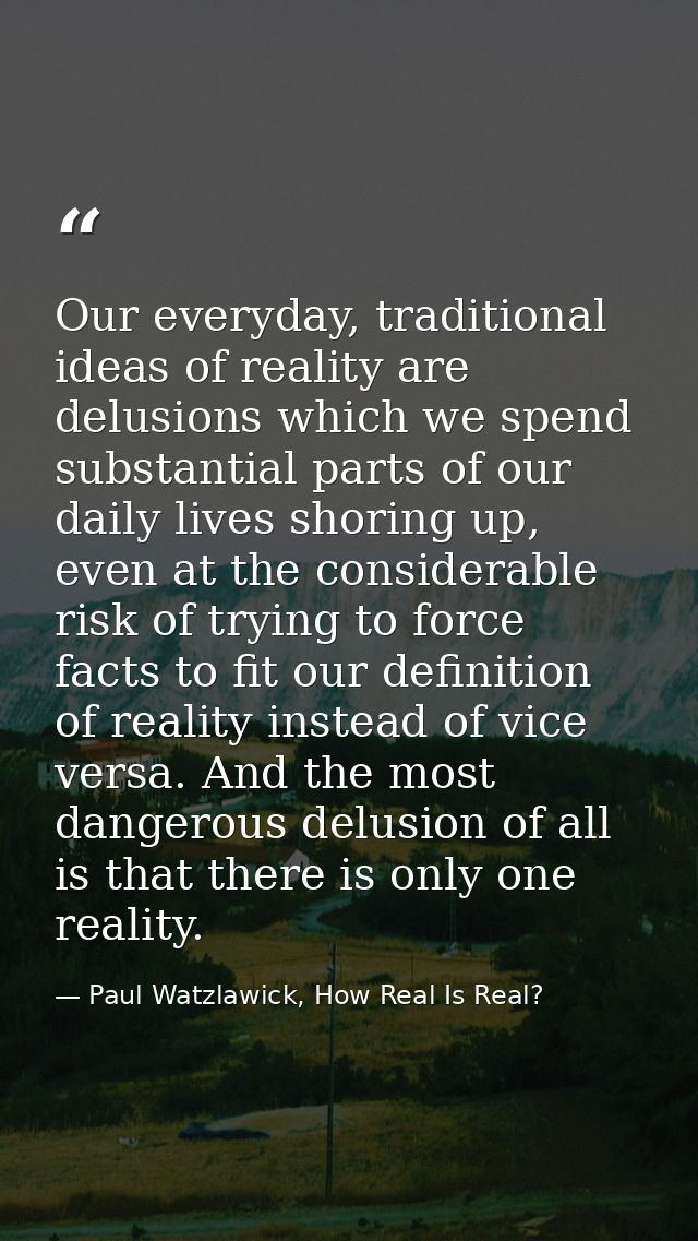 Our everyday, traditional ideas of reality are delusions which we spend substantial parts of our daily lives shoring up, — Paul Watzlawick, How Real Is Real?