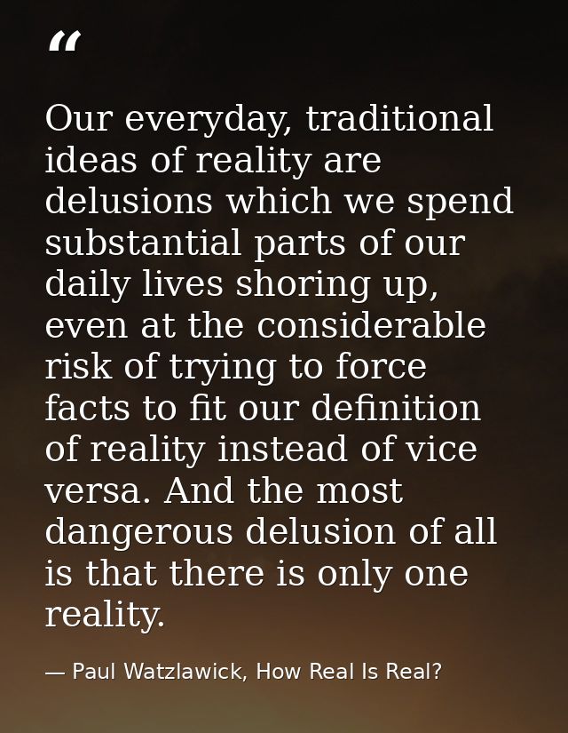 Our everyday, traditional ideas of reality are delusions which we spend substantial parts of our daily lives shoring up, — Paul Watzlawick, How Real Is Real?
