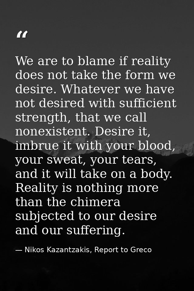 We are to blame if reality does not take the form we desire. Whatever we have not desired with sufficient strength, that — Nikos Kazantzakis, Report to Greco