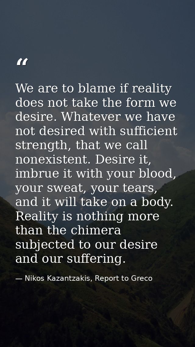 We are to blame if reality does not take the form we desire. Whatever we have not desired with sufficient strength, that — Nikos Kazantzakis, Report to Greco