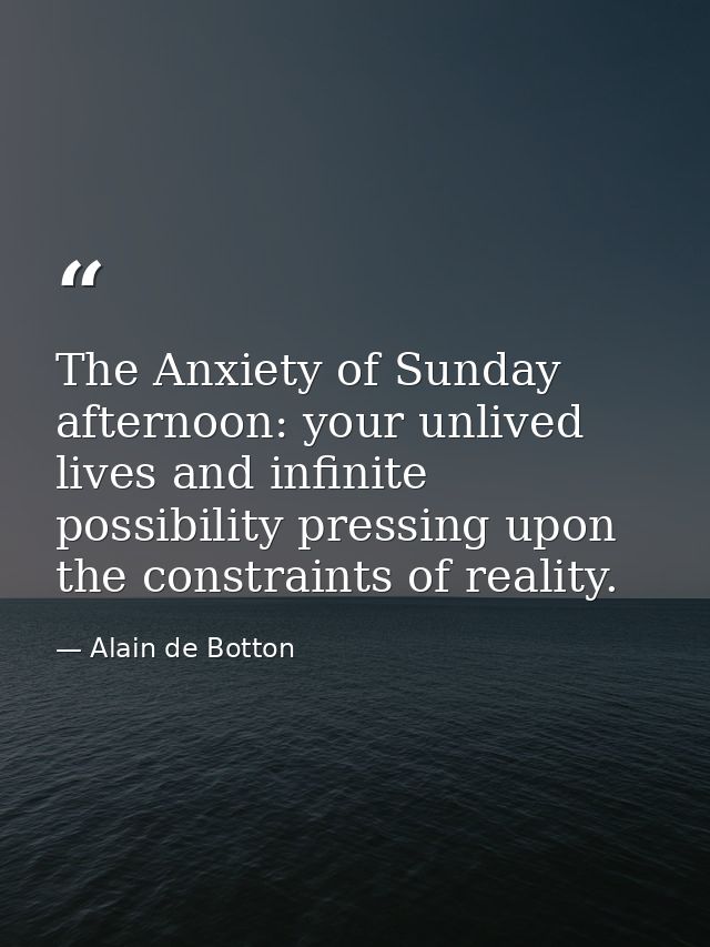 The Anxiety of Sunday afternoon: your unlived lives and infinite possibility pressing upon the constraints of reality. — Alain de Botton