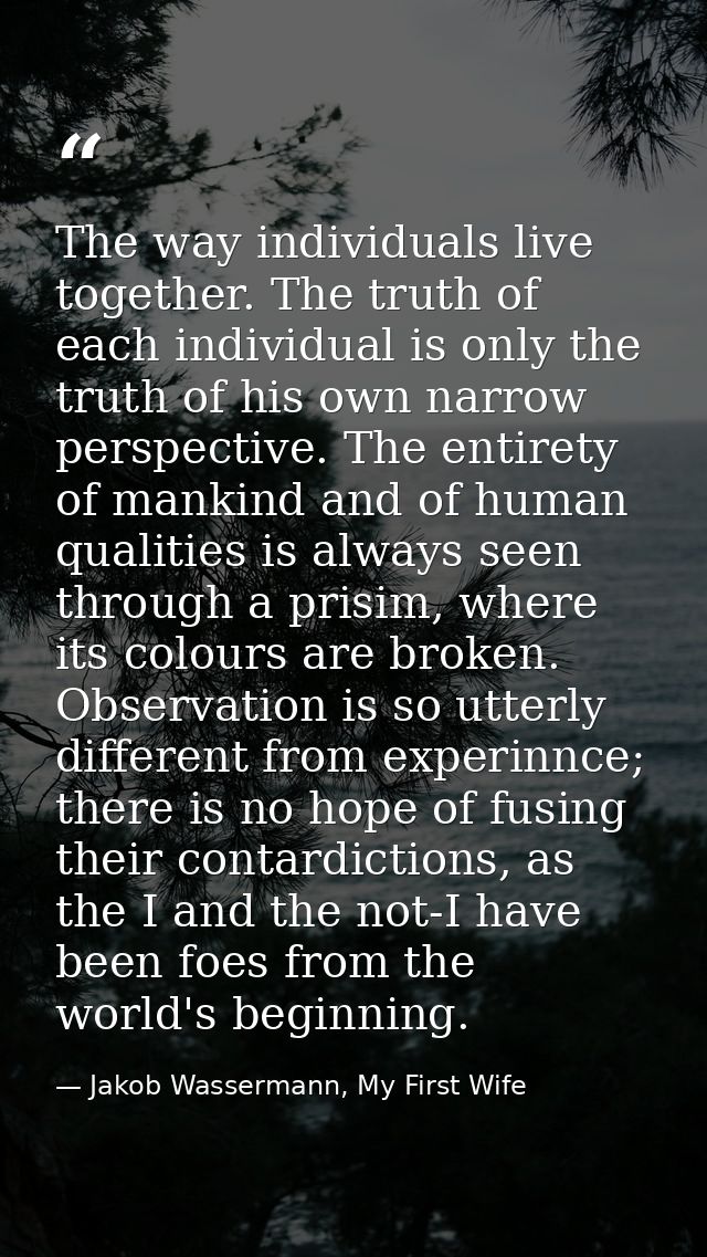 The way individuals live together. The truth of each individual is only the truth of his own narrow perspective. The ent — Jakob Wassermann, My First Wife