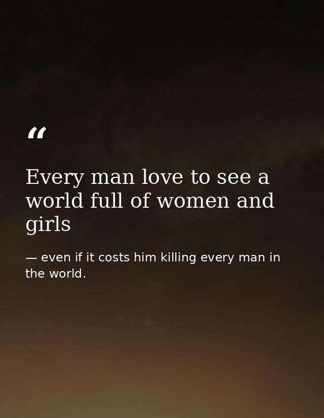 Every man love to see a world full of women and girls — even if it costs him killing every man in the world.