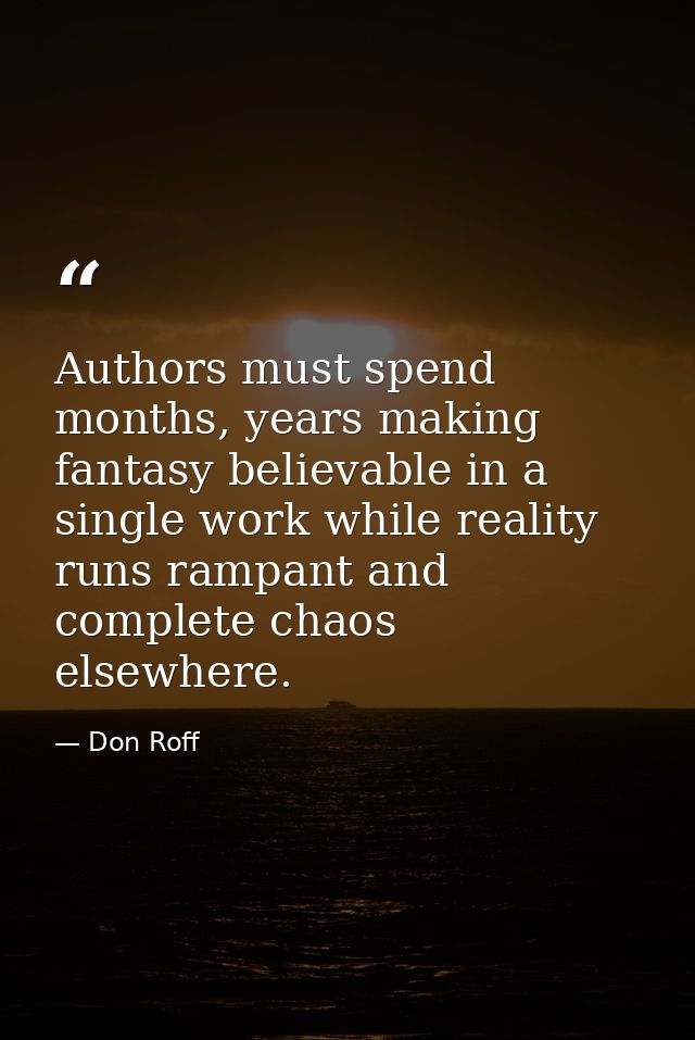 Authors must spend months, years making fantasy believable in a single work while reality runs rampant and complete chao — Don Roff