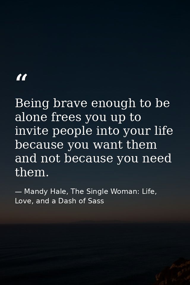 Being brave enough to be alone frees you up to invite people into your life because you want them and not because you ne — Mandy Hale, The Single Woman: Life, Love, and a Dash of Sass