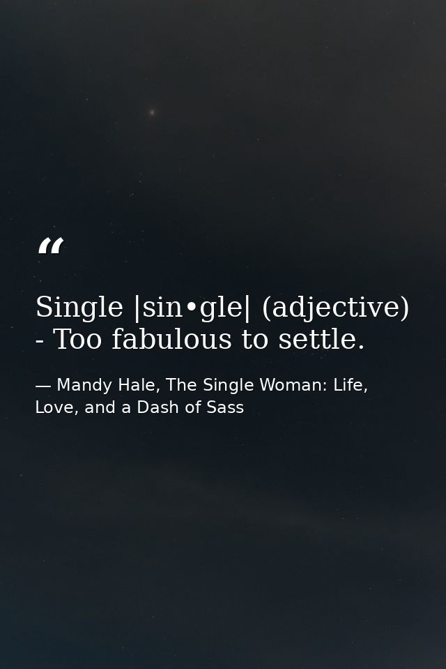 Single |sin•gle| (adjective) - Too fabulous to settle. — Mandy Hale, The Single Woman: Life, Love, and a Dash of Sass
