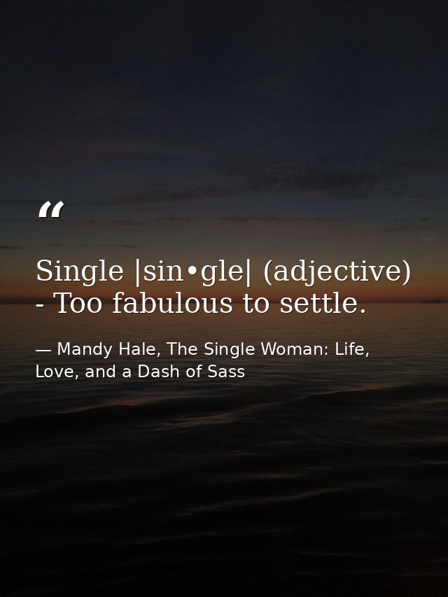 Single |sin•gle| (adjective) - Too fabulous to settle. — Mandy Hale, The Single Woman: Life, Love, and a Dash of Sass