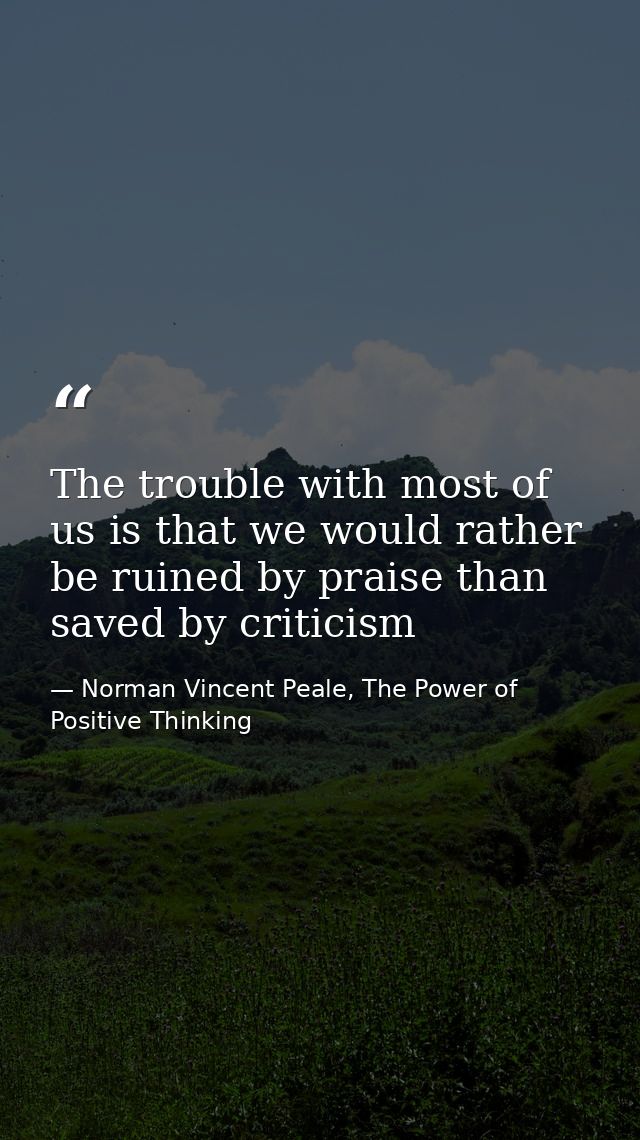 The trouble with most of us is that we would rather be ruined by praise than saved by criticism — Norman Vincent Peale, The Power of Positive Thinking