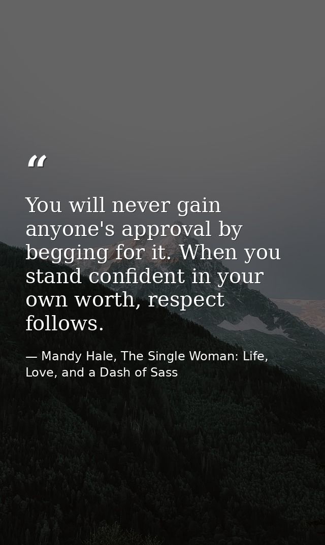 You will never gain anyone's approval by begging for it. When you stand confident in your own worth, respect follows. — Mandy Hale, The Single Woman: Life, Love, and a Dash of Sass