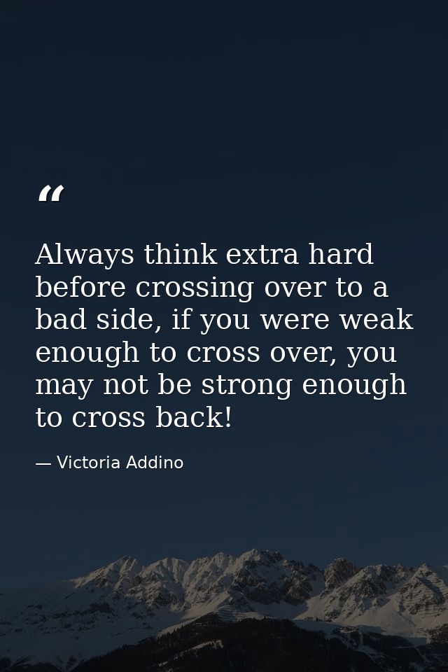 Always think extra hard before crossing over to a bad side, if you were weak enough to cross over, you may not be strong — Victoria Addino